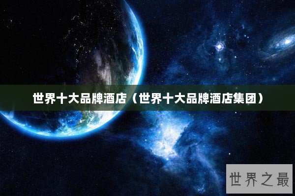 世界十大品牌酒店（世界十大品牌酒店集团）
