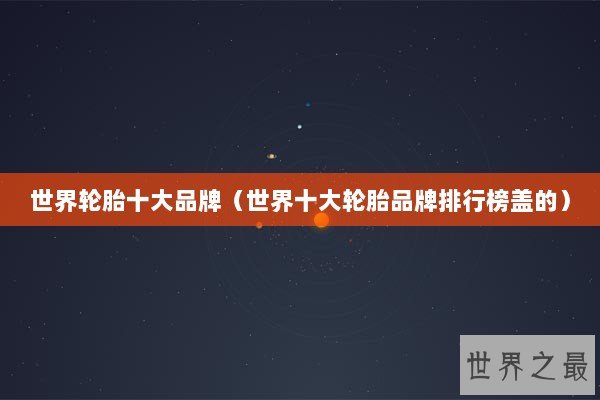 世界轮胎十大品牌（世界十大轮胎品牌排行榜盖的）