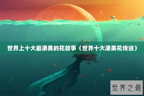 世界上十大最凄美的花故事（世界十大凄美花传说）