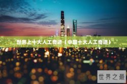 世界上十大人工奇迹（中国十大人工奇迹）