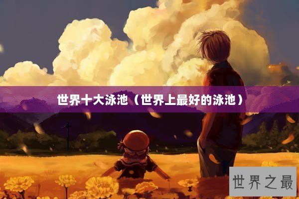 世界十大泳池（世界上最好的泳池）