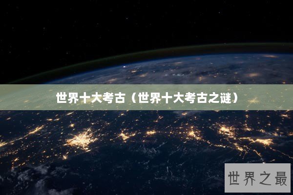 世界十大考古（世界十大考古之谜）