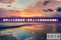 世界上十大恐怖的花（世界上十大恐怖的花是哪些）