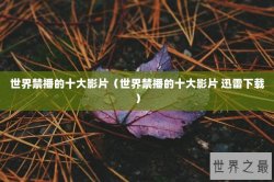 世界禁播的十大影片（世界禁播的十大影片 迅雷下载）