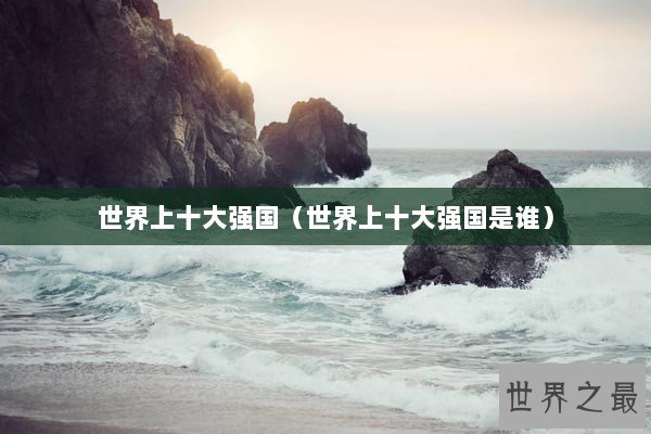 世界上十大强国(世界上十大强国是谁) 世界上十大强国(世界上十大强国是谁)