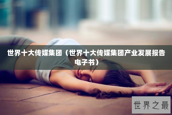 世界十大传媒集团（世界十大传媒集团产业发展报告电子书）