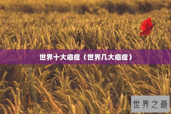 世界十大癌症（世界几大癌症）