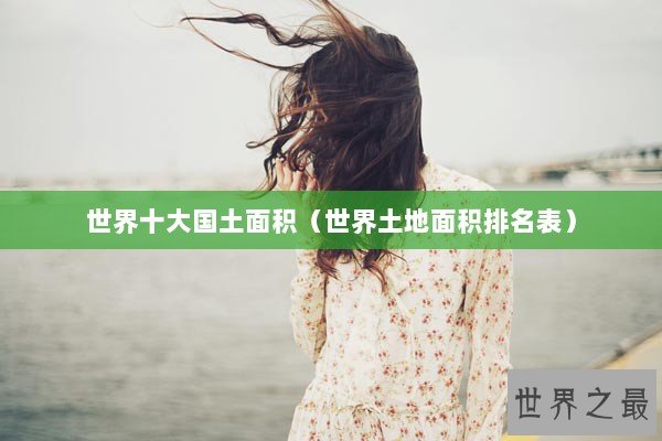 世界十大国土面积（世界土地面积排名表）