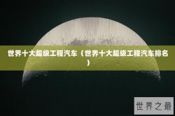 世界十大超级工程汽车（世界十大超级工程汽车排名）