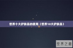 世界十大护肤品的使用（世界10大护肤品）