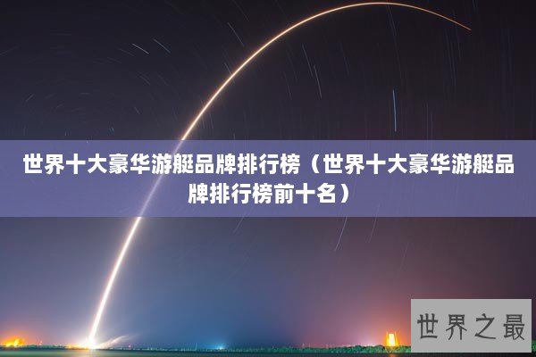 世界十大豪华游艇品牌排行榜（世界十大豪华游艇品牌排行榜前十名）