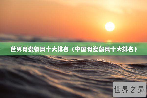 世界骨瓷餐具十大排名（中国骨瓷餐具十大排名）