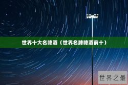 世界十大名啤酒（世界名牌啤酒前十）
