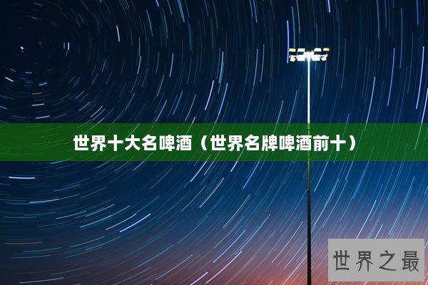 世界十大名啤酒（世界名牌啤酒前十）