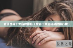 瓷砖世界十大名牌排名（世界十大瓷砖品牌排行榜）