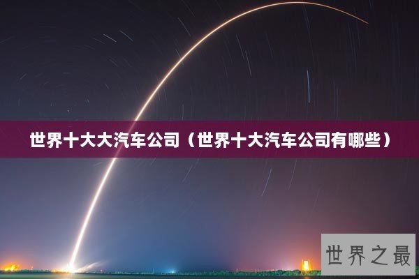 世界十大大汽车公司（世界十大汽车公司有哪些）
