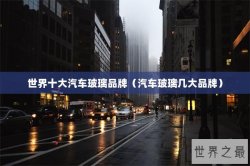 世界十大汽车玻璃品牌（汽车玻璃几大品牌）