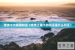 世界十大轮回村庄（世界上最大的村庄是什么村庄）