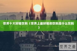 世界十大好喝饮料（世界上最好喝的饮料是什么饮料）