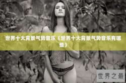 世界十大背景气势音乐（世界十大背景气势音乐有哪些）