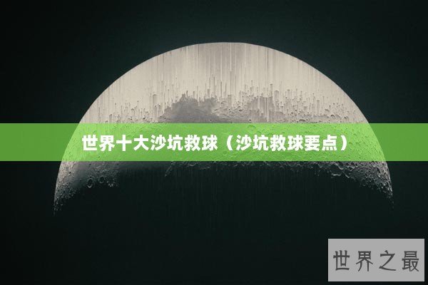 世界十大沙坑救球（沙坑救球要点）