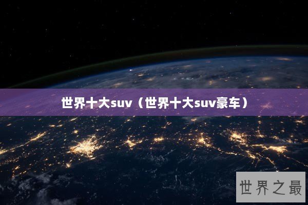 世界十大suv（世界十大suv豪车）