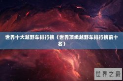 世界十大越野车排行榜（世界顶级越野车排行榜前十名）