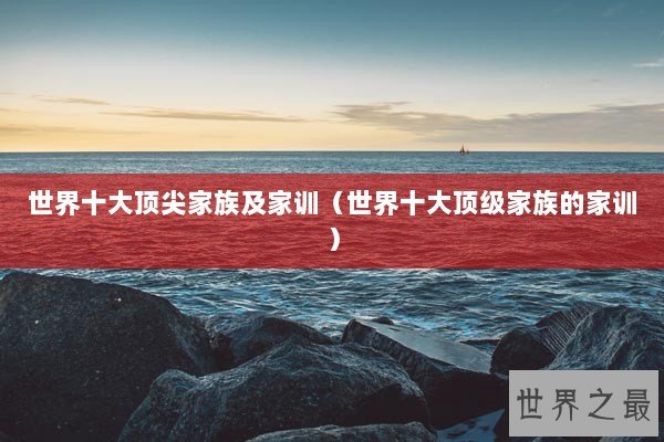 世界十大顶尖家族及家训（世界十大顶级家族的家训）