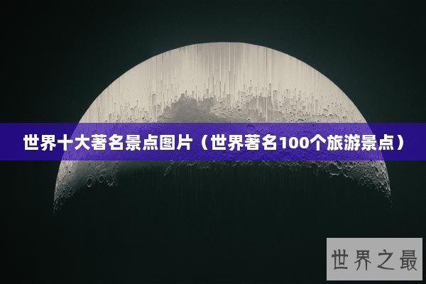 世界十大著名景点图片(世界著名100个旅游景点) 世界十大著名景点图片(世界著名100个旅游景点)