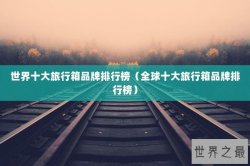 世界十大旅行箱品牌排行榜（全球十大旅行箱品牌排行榜）