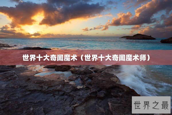 世界十大奇闻魔术（世界十大奇闻魔术师）