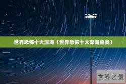 世界恐怖十大深海（世界恐怖十大深海鱼类）