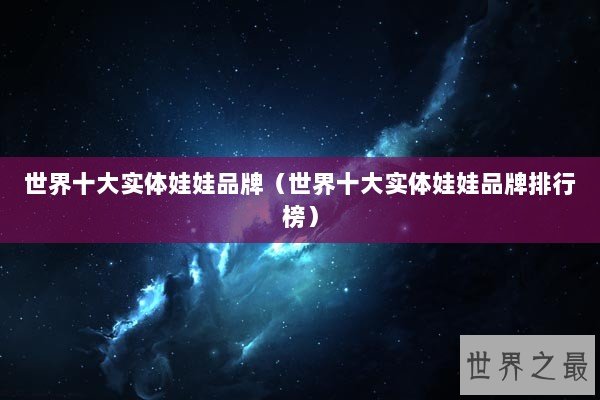 世界十大实体娃娃品牌（世界十大实体娃娃品牌排行榜）