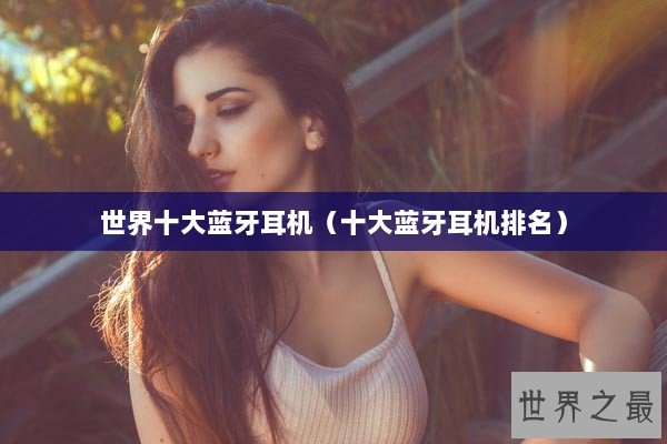 世界十大蓝牙耳机(十大蓝牙耳机排名) 世界十大蓝牙耳机(十大蓝牙耳机排名)