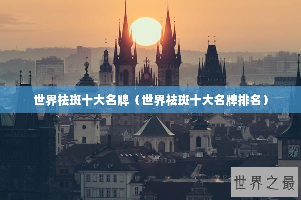 世界祛斑十大名牌（世界祛斑十大名牌排名）