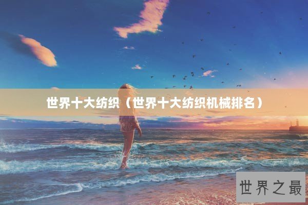 世界十大纺织(世界十大纺织机械排名) 世界十大纺织(世界十大纺织机械排名)