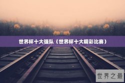 世界杯十大强队（世界杯十大精彩比赛）