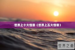 世界上十大怪兽（世界上五大怪兽）