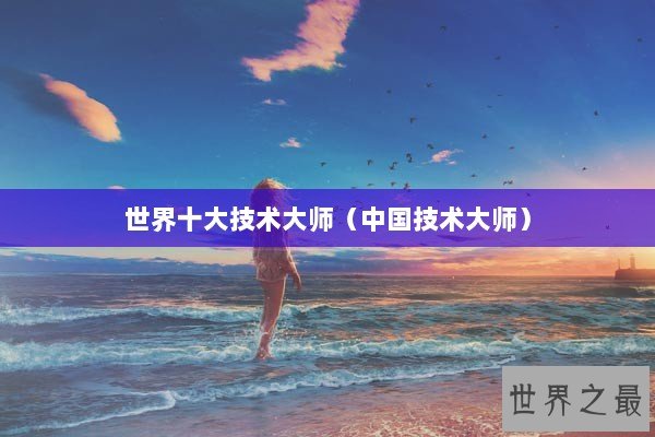 世界十大技术大师（中国技术大师）