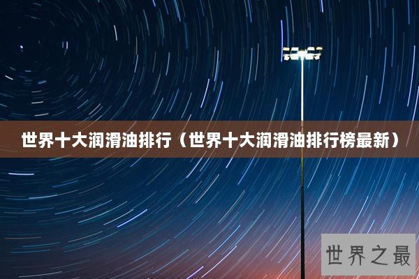 世界十大润滑油排行(世界十大润滑油排行榜最新) 世界十大润滑油排行(世界十大润滑油排行榜最新)