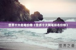 世界十大名笔价格（世界十大钢笔排名价格）
