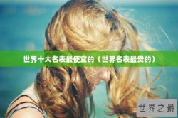 世界十大名表最便宜的（世界名表最贵的）