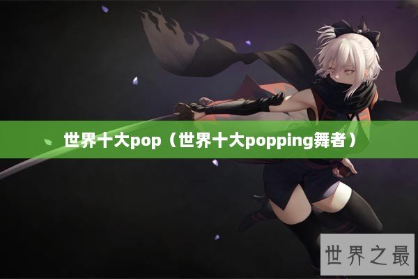 世界十大pop（世界十大popping舞者）