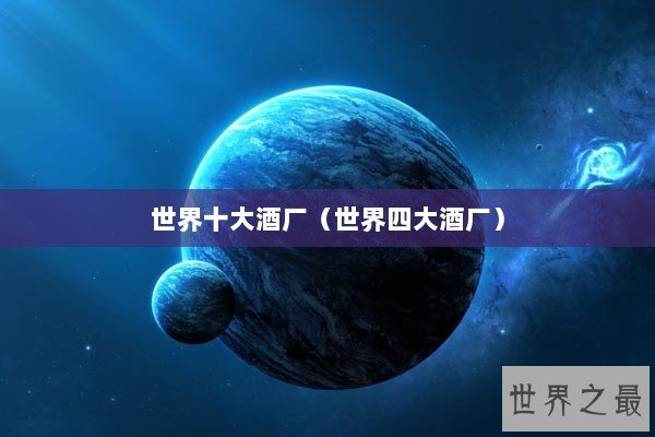 世界十大酒厂(世界四大酒厂) 世界十大酒厂(世界四大酒厂)