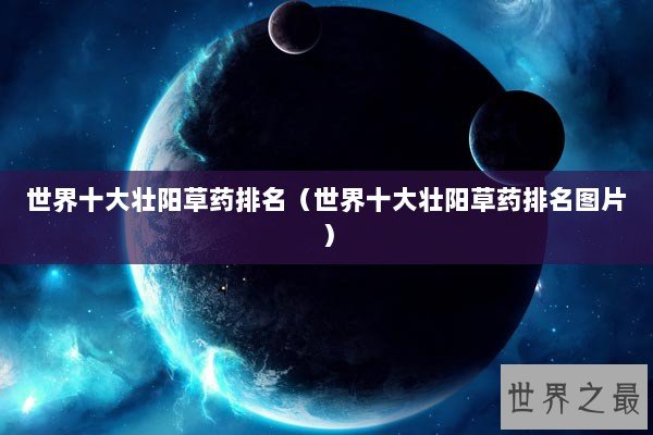 世界十大壮阳草药排名(世界十大壮阳草药排名图片) 世界十大壮阳草药排名(世界十大壮阳草药排名图片)