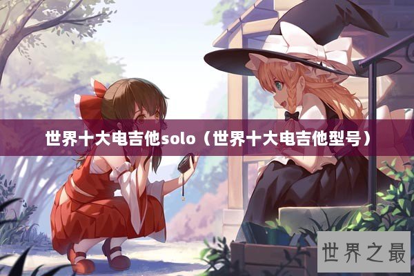 世界十大电吉他solo（世界十大电吉他型号）