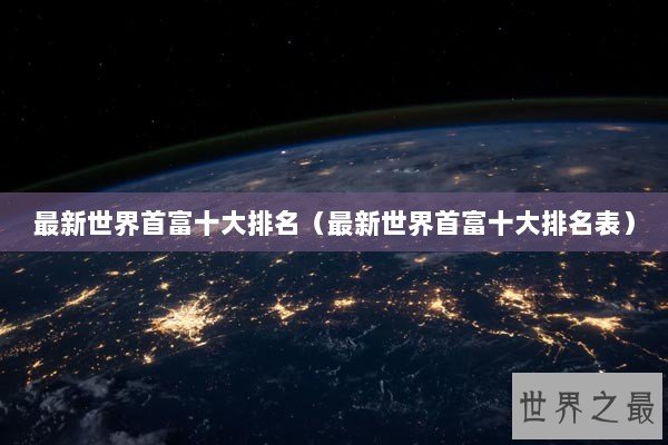 最新世界首富十大排名(最新世界首富十大排名表) 最新世界首富十大排名(最新世界首富十大排名表)