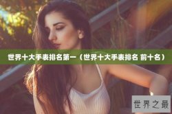 世界十大手表排名第一（世界十大手表排名 前十名）