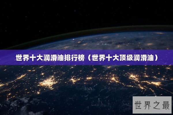 世界十大润滑油排行榜(世界十大顶级润滑油) 世界十大润滑油排行榜(世界十大顶级润滑油)