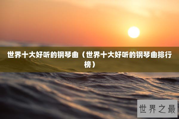 世界十大好听的钢琴曲（世界十大好听的钢琴曲排行榜）